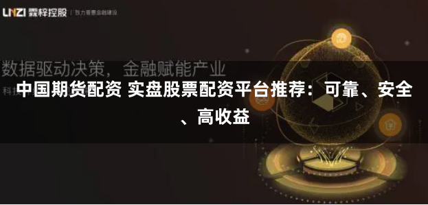 中国期货配资 实盘股票配资平台推荐：可靠、安全、高收益