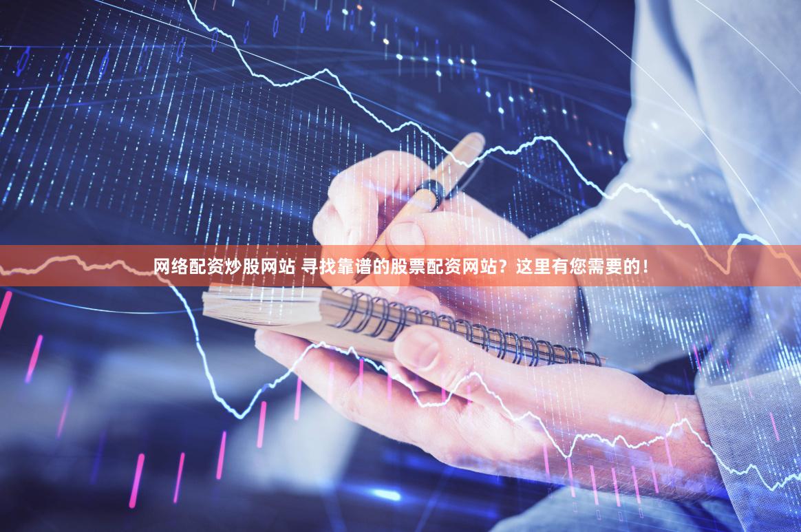网络配资炒股网站 寻找靠谱的股票配资网站？这里有您需要的！