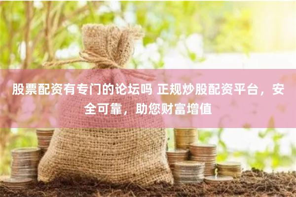 股票配资有专门的论坛吗 正规炒股配资平台，安全可靠，助您财富增值
