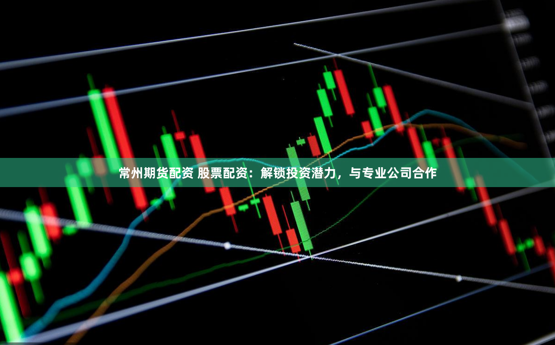 常州期货配资 股票配资：解锁投资潜力，与专业公司合作