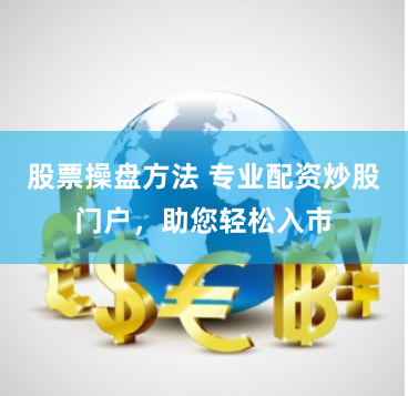 股票操盘方法 专业配资炒股门户，助您轻松入市