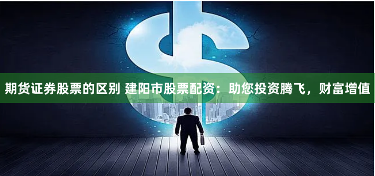 期货证券股票的区别 建阳市股票配资：助您投资腾飞，财富增值