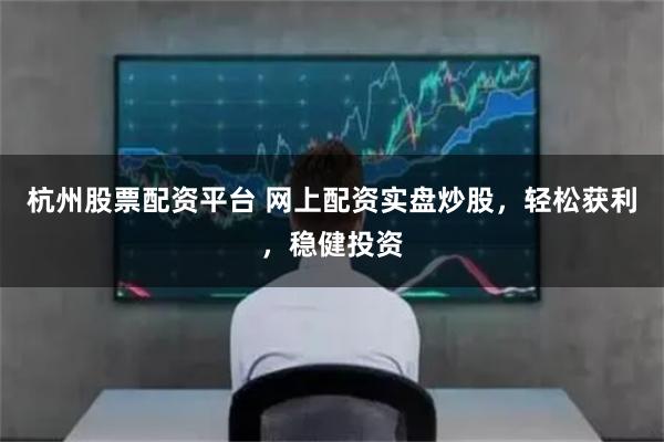 杭州股票配资平台 网上配资实盘炒股，轻松获利，稳健投资