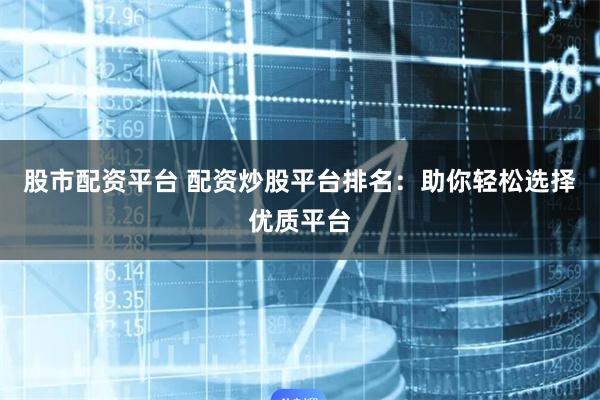 股市配资平台 配资炒股平台排名：助你轻松选择优质平台