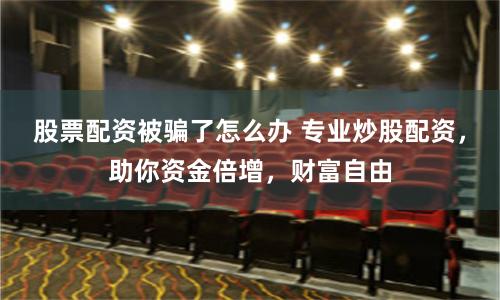 股票配资被骗了怎么办 专业炒股配资，助你资金倍增，财富自由