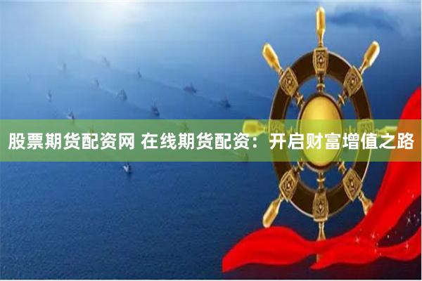 股票期货配资网 在线期货配资：开启财富增值之路