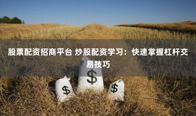 股票配资招商平台 炒股配资学习：快速掌握杠杆交易技巧
