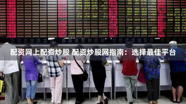 配资网上配资炒股 配资炒股网指南：选择最佳平台