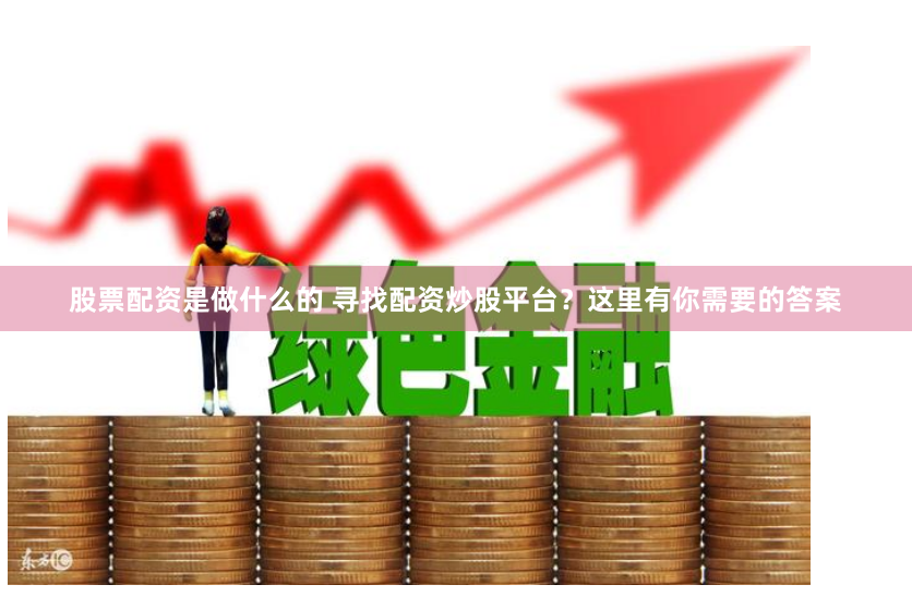 股票配资是做什么的 寻找配资炒股平台？这里有你需要的答案