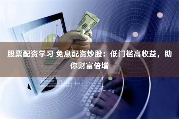 股票配资学习 免息配资炒股：低门槛高收益，助你财富倍增