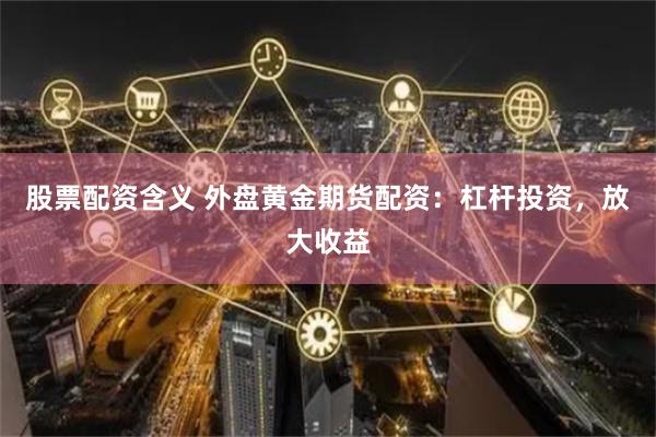 股票配资含义 外盘黄金期货配资：杠杆投资，放大收益