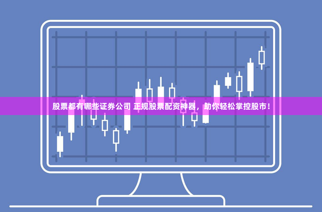股票都有哪些证券公司 正规股票配资神器，助你轻松掌控股市！