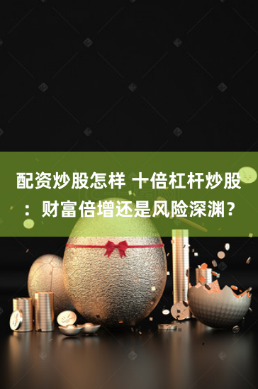 配资炒股怎样 十倍杠杆炒股：财富倍增还是风险深渊？