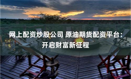 网上配资炒股公司 原油期货配资平台：开启财富新征程