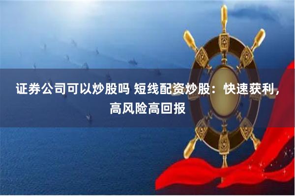 证券公司可以炒股吗 短线配资炒股：快速获利，高风险高回报