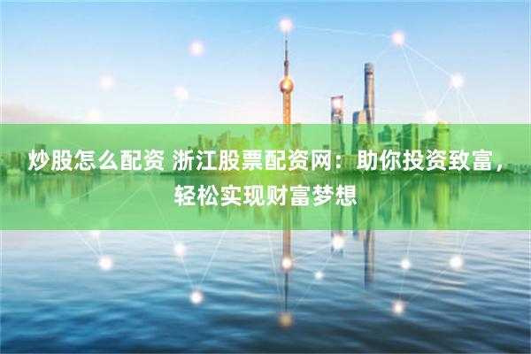炒股怎么配资 浙江股票配资网：助你投资致富，轻松实现财富梦想