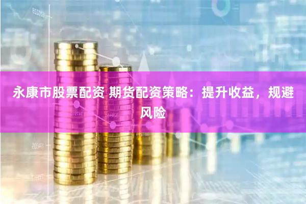 永康市股票配资 期货配资策略：提升收益，规避风险
