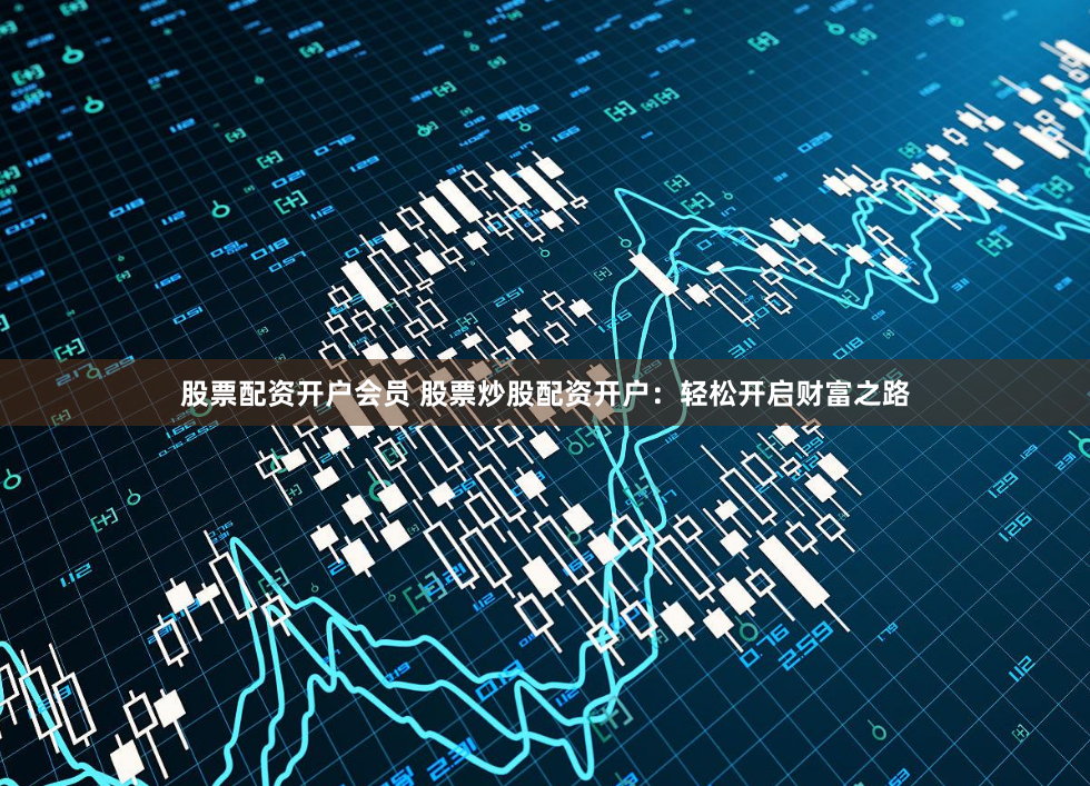 股票配资开户会员 股票炒股配资开户：轻松开启财富之路