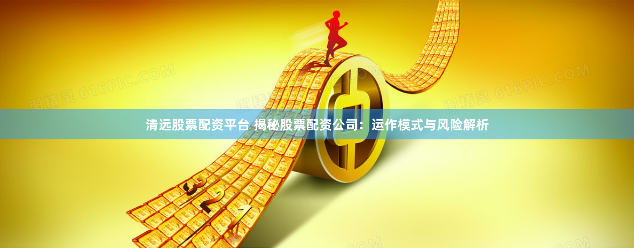 清远股票配资平台 揭秘股票配资公司：运作模式与风险解析