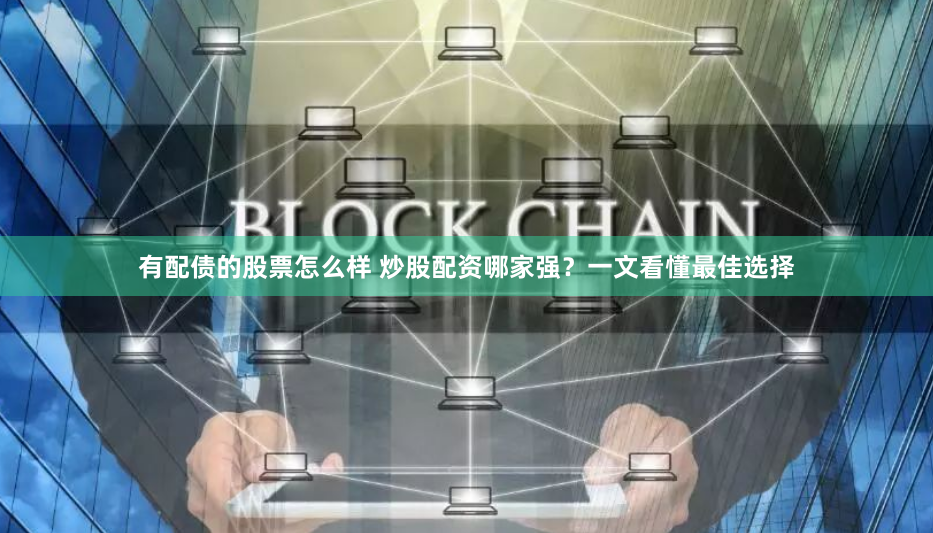 有配债的股票怎么样 炒股配资哪家强？一文看懂最佳选择