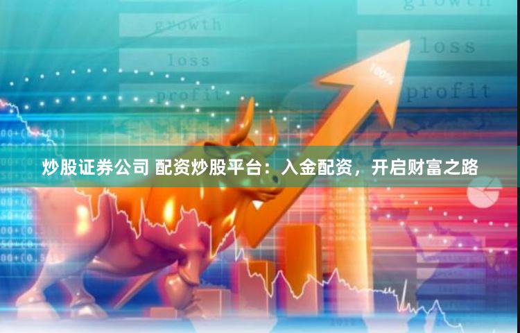 炒股证券公司 配资炒股平台：入金配资，开启财富之路