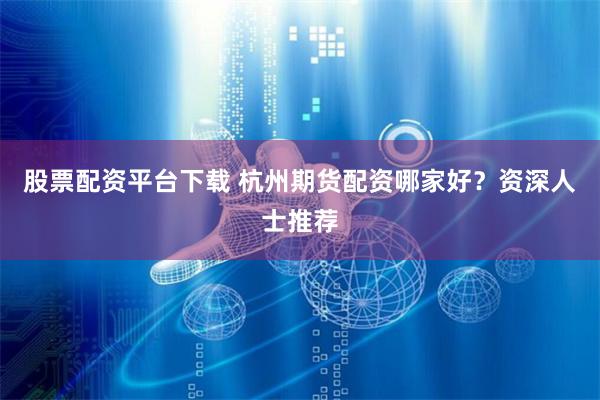 股票配资平台下载 杭州期货配资哪家好？资深人士推荐