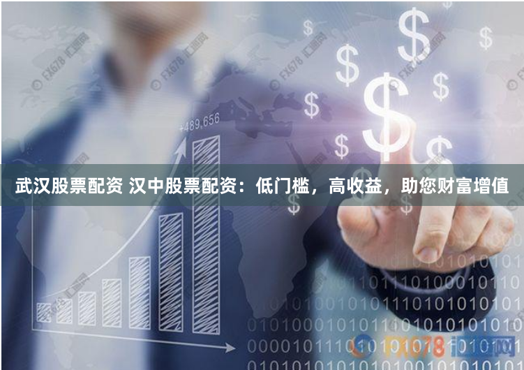 武汉股票配资 汉中股票配资：低门槛，高收益，助您财富增值