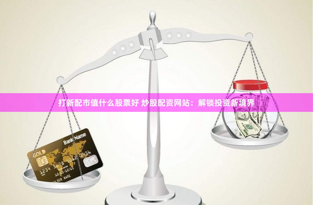 打新配市值什么股票好 炒股配资网站：解锁投资新境界