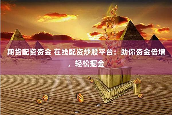 期货配资资金 在线配资炒股平台：助你资金倍增，轻松掘金