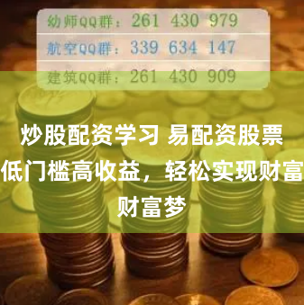 炒股配资学习 易配资股票：低门槛高收益，轻松实现财富梦