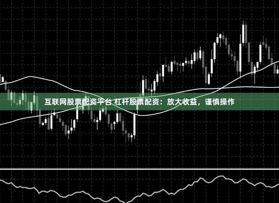 互联网股票配资平台 杠杆股票配资：放大收益，谨慎操作