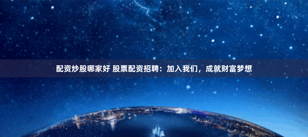 配资炒股哪家好 股票配资招聘：加入我们，成就财富梦想