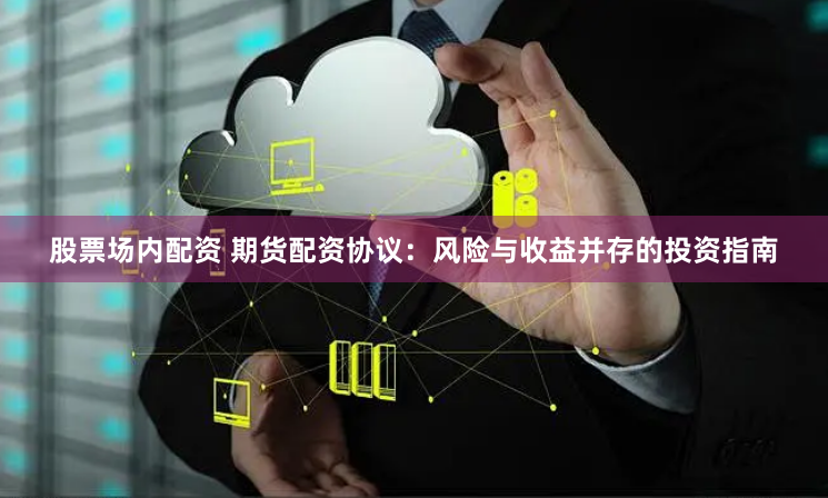 西安期货配资公司 期货配资吧：让你的资金发挥最大效用