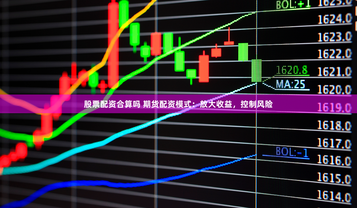 股票配资合算吗 期货配资模式：放大收益，控制风险