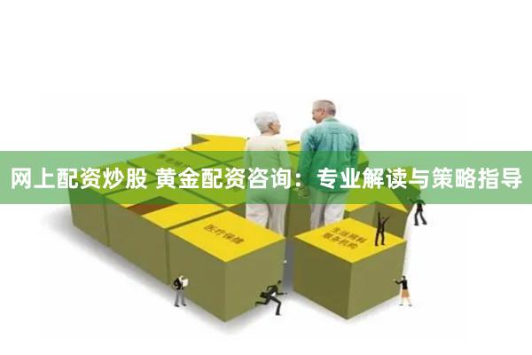网上配资炒股 黄金配资咨询：专业解读与策略指导