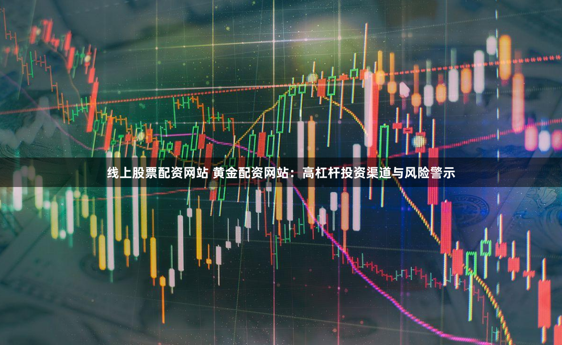 线上股票配资网站 黄金配资网站：高杠杆投资渠道与风险警示