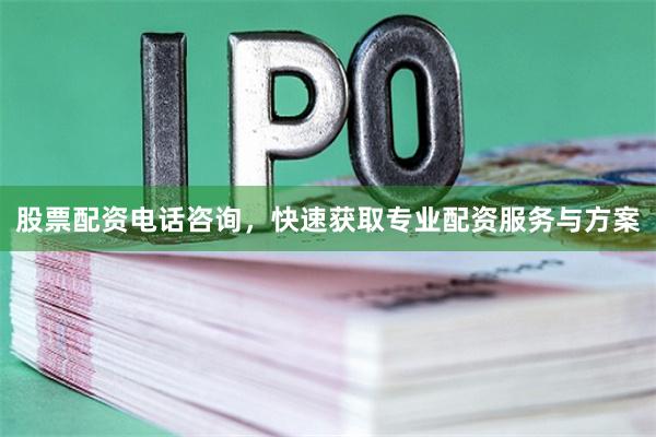 股票配资电话咨询，快速获取专业配资服务与方案