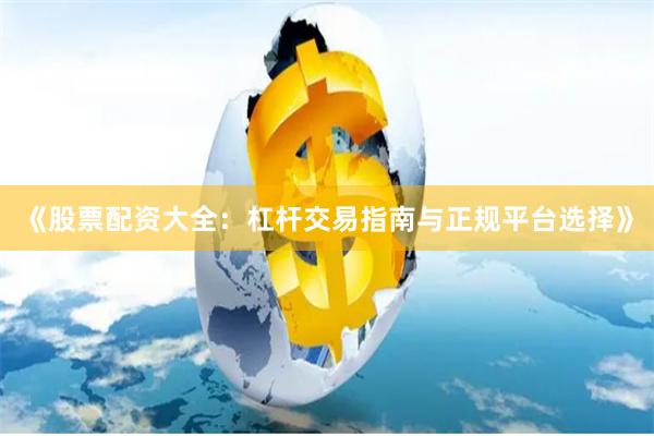 《股票配资大全：杠杆交易指南与正规平台选择》