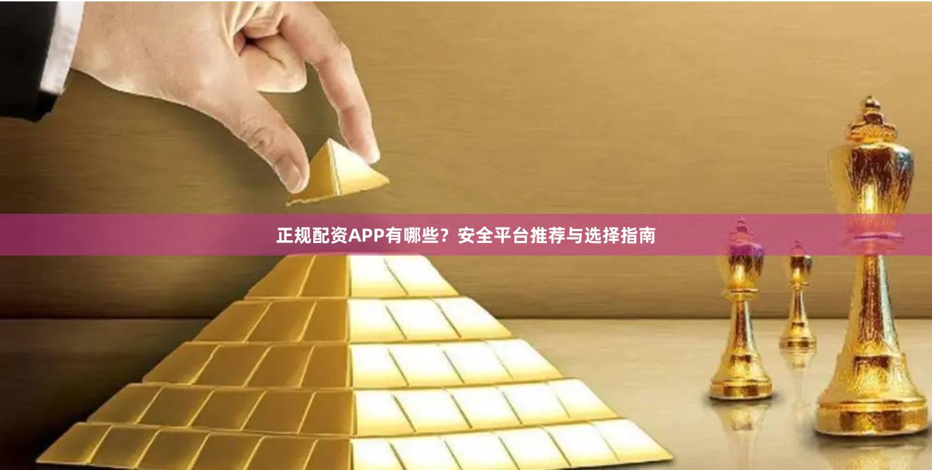 正规配资APP有哪些？安全平台推荐与选择指南