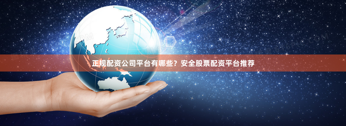 正规配资公司平台有哪些？安全股票配资平台推荐