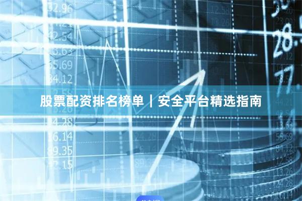股票配资排名榜单｜安全平台精选指南