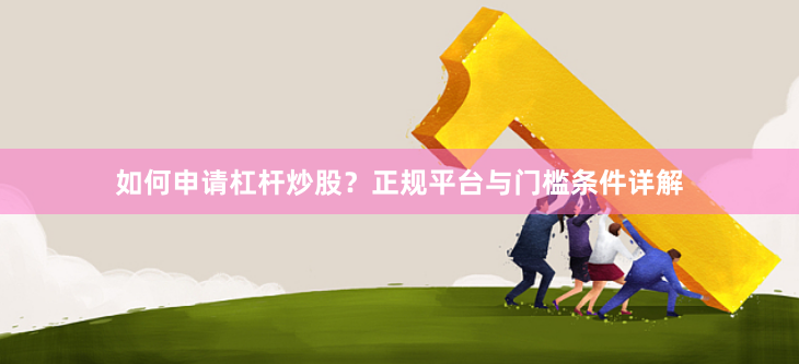 如何申请杠杆炒股？正规平台与门槛条件详解