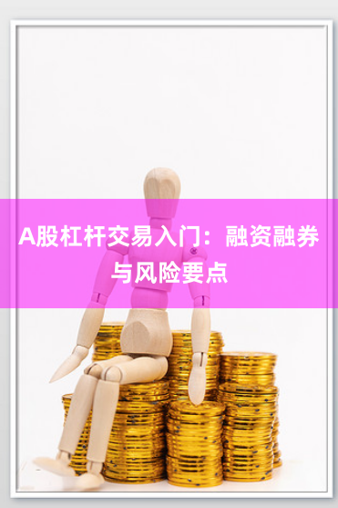 A股杠杆交易入门：融资融券与风险要点