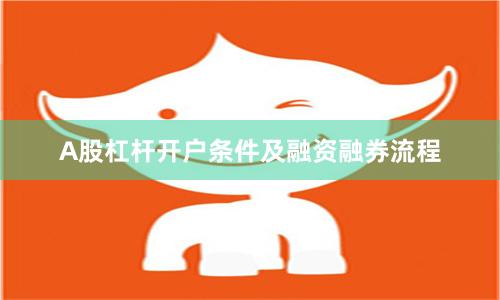 A股杠杆开户条件及融资融券流程