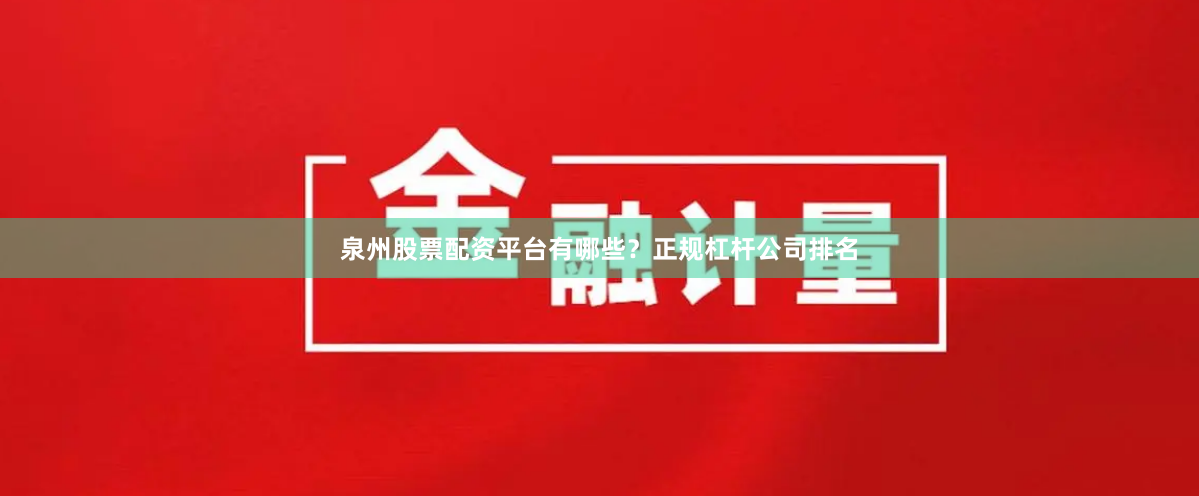 泉州股票配资平台有哪些？正规杠杆公司排名