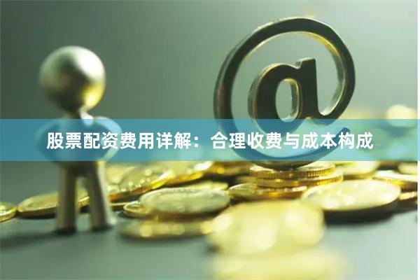 股票配资费用详解：合理收费与成本构成